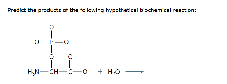 Predict the products of the following hypothetical biochemical reaction:
0-P=0
+
H3N-CH-C-O + H₂O
