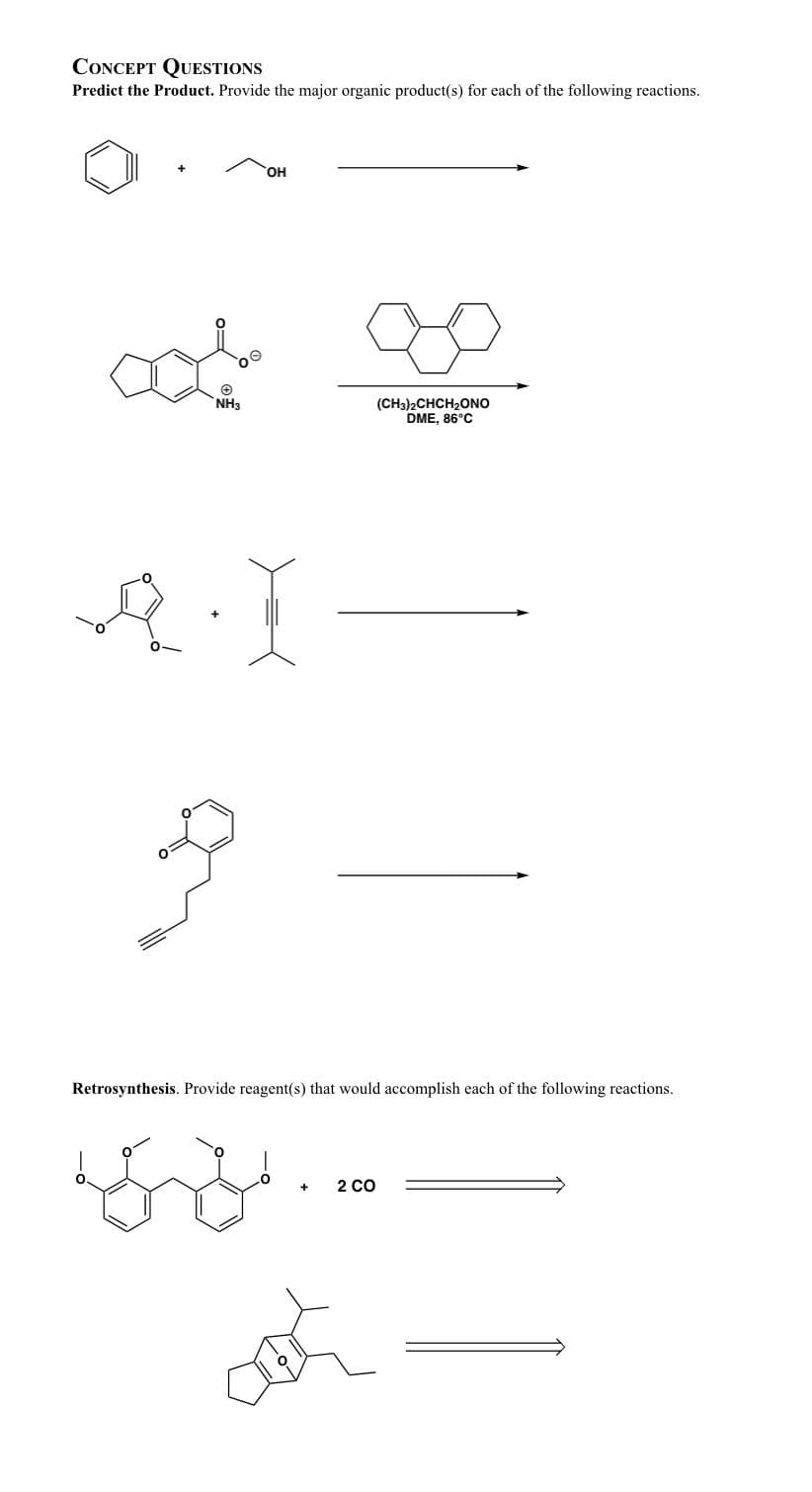 CONCEPT QUESTIONS
Predict the Product. Provide the major organic product(s) for each of the following reactions.
HO,
NH3
(CH3)2CHCH2ONO
DME, 86°C
Retrosynthesis. Provide reagent(s) that would accomplish each of the following reactions.
2 co
