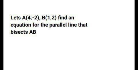 Lets A(4,-2), B(1,2) find an
equation for the parallel line that
bisects AB
