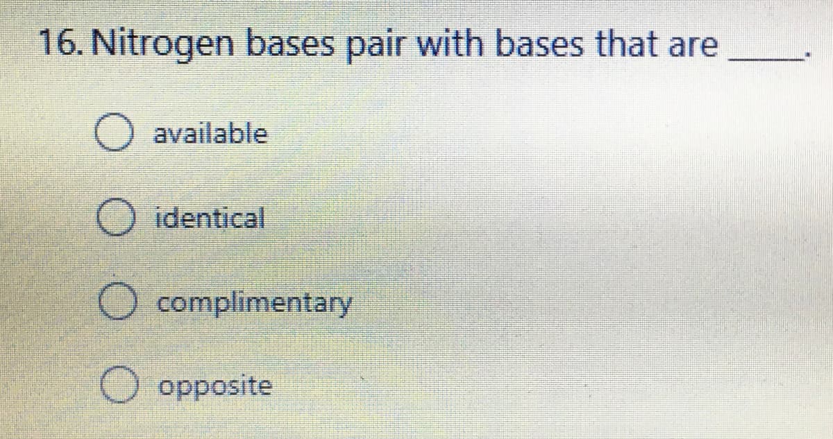16. Nitrogen bases pair with bases that are
O
available
identical
complimentary
O opposite