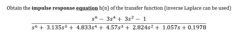 Obtain the impulse response equation h(n) of the transfer function (inverse Laplace can be used)
s6 – 3s4 + 3s2 – 1
s6 + 3.135s5 + 4.833s4 + 4.57s3 + 2.824s2 + 1.057s + 0.1978
