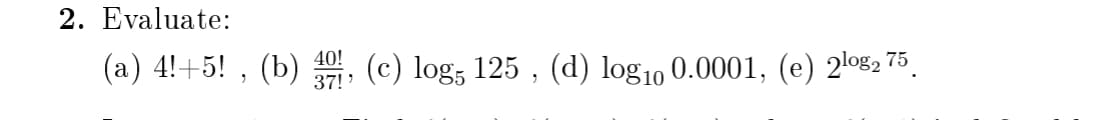 2. Evaluate:
(a) 4!+5! , (b) , (c) log; 125 , (d) log10 0.0001, (e) 2l082 75.
40!
37!'
