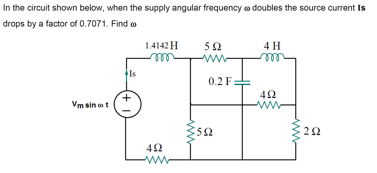 In the circuit shown below, when the supply angular frequency o doubles the source current Is
drops by a factor of 0.7071. Find o
1.4142 H
5 Q
4 H
el
el
Is
0.2 F:
Vm sin o t
