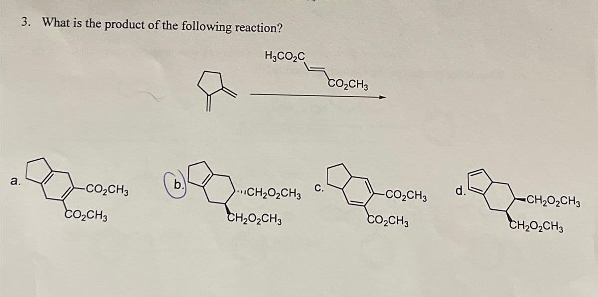 3. What is the product of the following reaction?
a.
-CO₂CH3
CO₂CH3
b.
H3CO₂C
…CH2O,CH3
CH,O,CH3
CO₂CH3
-CO₂CH3
CO₂CH3
d.
CH,O,CH3
CH2O,CH3