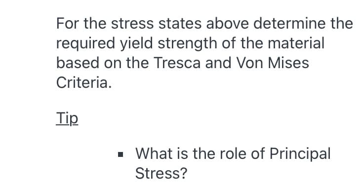 For the stress states above determine the
required yield strength of the material
based on the Tresca and Von Mises
Criteria.
Tip
· What is the role of Principal
Stress?
