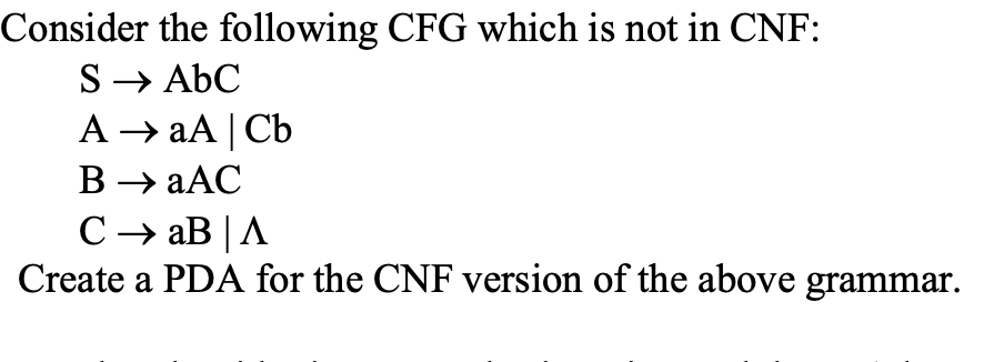 Consider the following CFG which is not in CNF:
S→ AbC
A → аA | Съ
В → аАС
CaBA
Create a PDA for the CNF version of the above grammar.