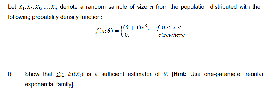 Let X₁, X2, X3, ..., Xn denote a random sample of size n from the population distributed with the
following probability density function:
f)
((0+1)xº, if 0 < x < 1
elsewhere
f(x; 8) = {(0-
0)
Show that 1 ln(X₁) is a sufficient estimator of 0. [Hint: Use one-parameter regular
exponential family].