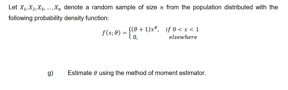 Let X₁, X2, X3, ..., Xn denote a random sample of size n from the population distributed with the
following probability density function:
g)
((0+1)xº, if 0 < x < 1
elsewhere
f(x; 8) = {(0-
0)
Estimate using the method of moment estimator.