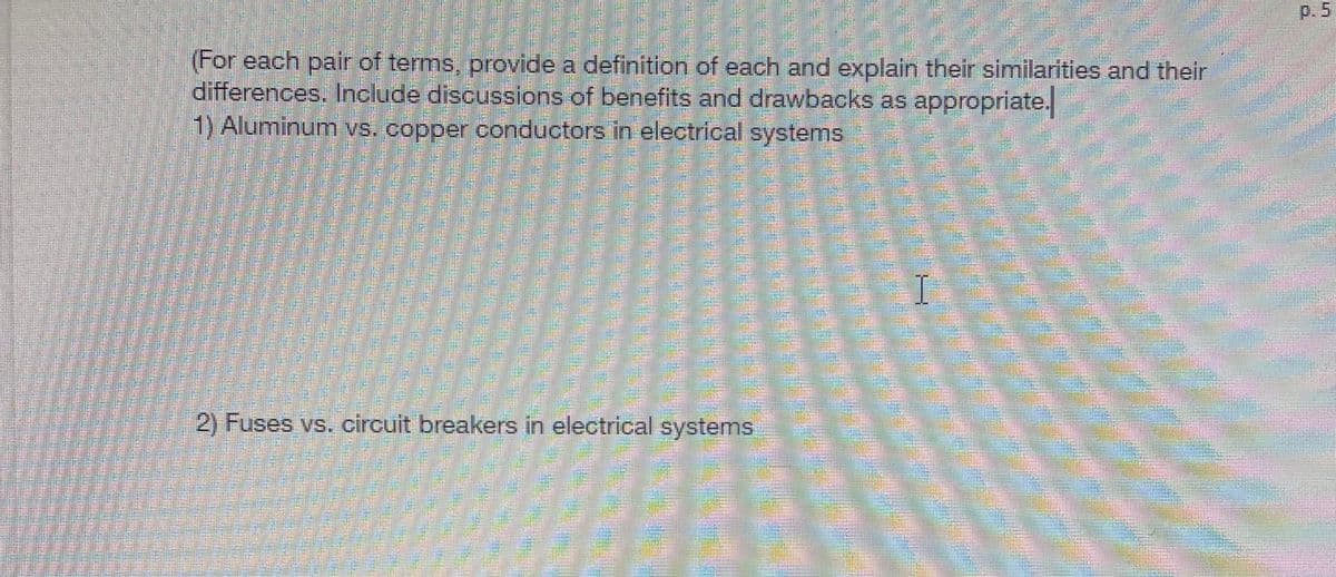 (For each pair of terms, provide a definition of each and explain their similarities and their
differences. Include discussions of benefits and drawbacks as appropriate.
1) Aluminum vs. copper conductors in electrical systems
2) Fuses vs. circuit breakers in electrical systems
TRANSPAR
I
p. 5