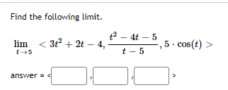 Find the following limit.
t2 - 4t – 5
<
3 + 2t – 4,
-, 5 - cos(t) >
lim
t-5
t - 5
answer =<
