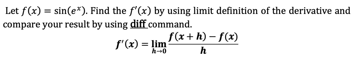 Let f(x) = sin(ex). Find the f'(x) by using limit definition of the derivative and
compare your result by using diff command.
f'(x) = lim
h→0
f(x+h)-f(x)
h