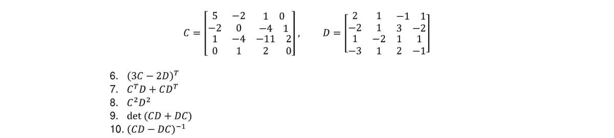 6.
(3C-2D)T
7. CTD + CDT
C
8. C²D²
9. det (CD + DC)
10. (CD-DC)-¹
5
-2
1
0
-2 1 0
0
-4 1
−4
-11
2
1
2
0
D =
2
-2
1
-3
1
1
-2
1
-1 1
3 -2
1 1
2 -1-