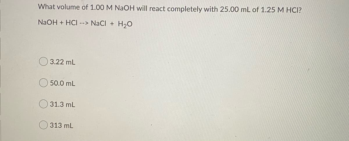 What volume of 1.00 M NaOH will react completely with 25.00 mL of 1.25 M HCI?
NaOH + HCI --> NaCl + H2O
3.22 mL
50.0 mL
31.3 mL
O 313 mL
