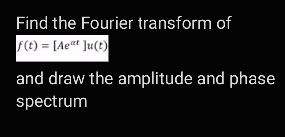 Find the Fourier transform of
f(t) = [Aeat ]u(t)
and draw the amplitude and phase
spectrum
