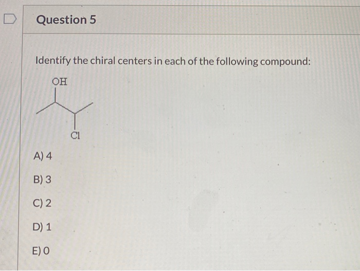 Question 5
Identify the chiral centers in each of the following compound:
OH
A) 4
B) 3
C) 2
D) 1
E) O
C1