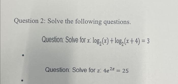 Question 2: Solve the following questions.
Question: Solve for x: log₂ (x) + log₂ (x + 4) = 3
Question: Solve for z: 4e²z = 25