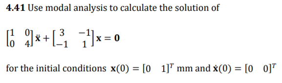 4.41 Use modal analysis to calculate the solution of
3
[*+²³₁¹x=0
for the initial conditions x(0) = [0 1]¹ mm and x(0) = [00]¹