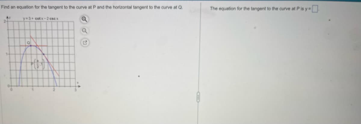 Find an equation for the tangent to the curve at P and the horizontal tangent to the curve at Q.
Q
Ay
y=3+ cotx-2 csc x
0
PIED
a
The equation for the tangent to the curve at P is y=0