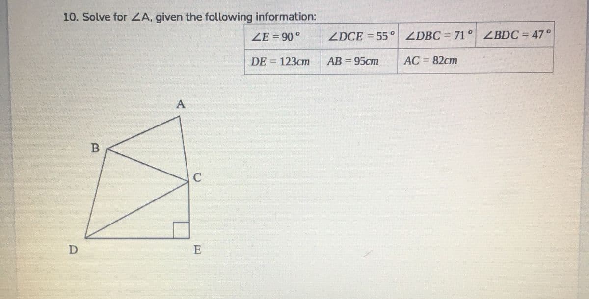 10. Solve for ZA, given the following information:
ZE = 90°
ZDCE = 55° ZDBC = 71° ZBDC = 47°
%3D
DE = 123cm
AB = 95cm
AC = 82cm
D.
E
B.

