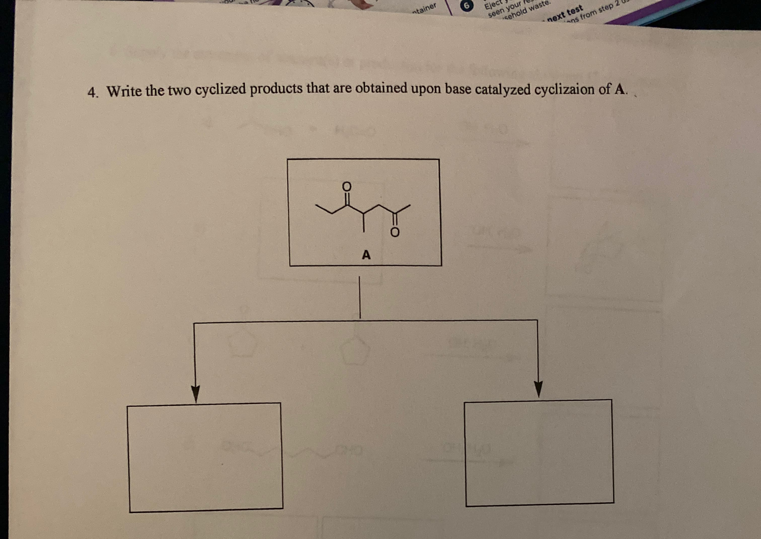 4. Write the two cyclized products that are obtained upon base catalyzed cyclizaion of A.
A
