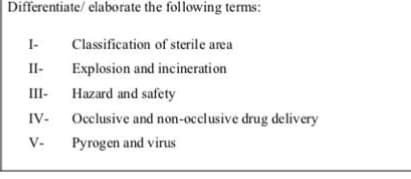 Differentiate/ elaborate the following terms:
I-
Classification of sterile area
II-
Explosion and incineration
III-
Hazard and safety
IV-
Occlusive and non-occlusive drug delivery
V-
Pyrogen and virus
