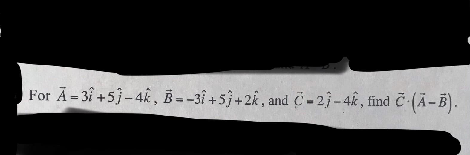 For A-3^ + 5 j-4k , B--3^ + 5^ + 2k , and С-2j-4k , find С.(A-B)
