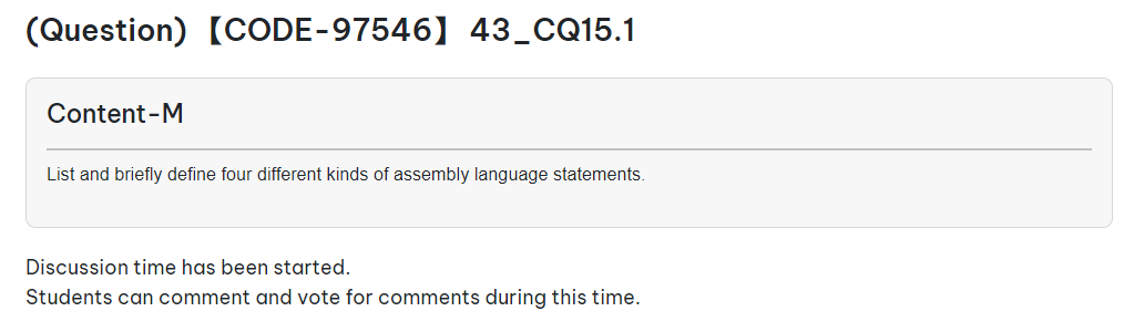 (Question) [CODE-97546】 43_CQ15.1
Content-M
List and briefly define four different kinds of assembly language statements.
Discussion time has been started.
Students can comment and vote for comments during this time.
