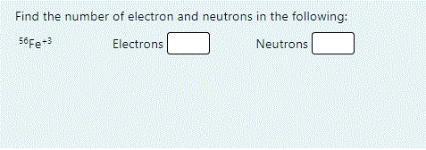 Find the number of electron and neutrons in the following:
56Fe+3
Electrons
Neutrons
