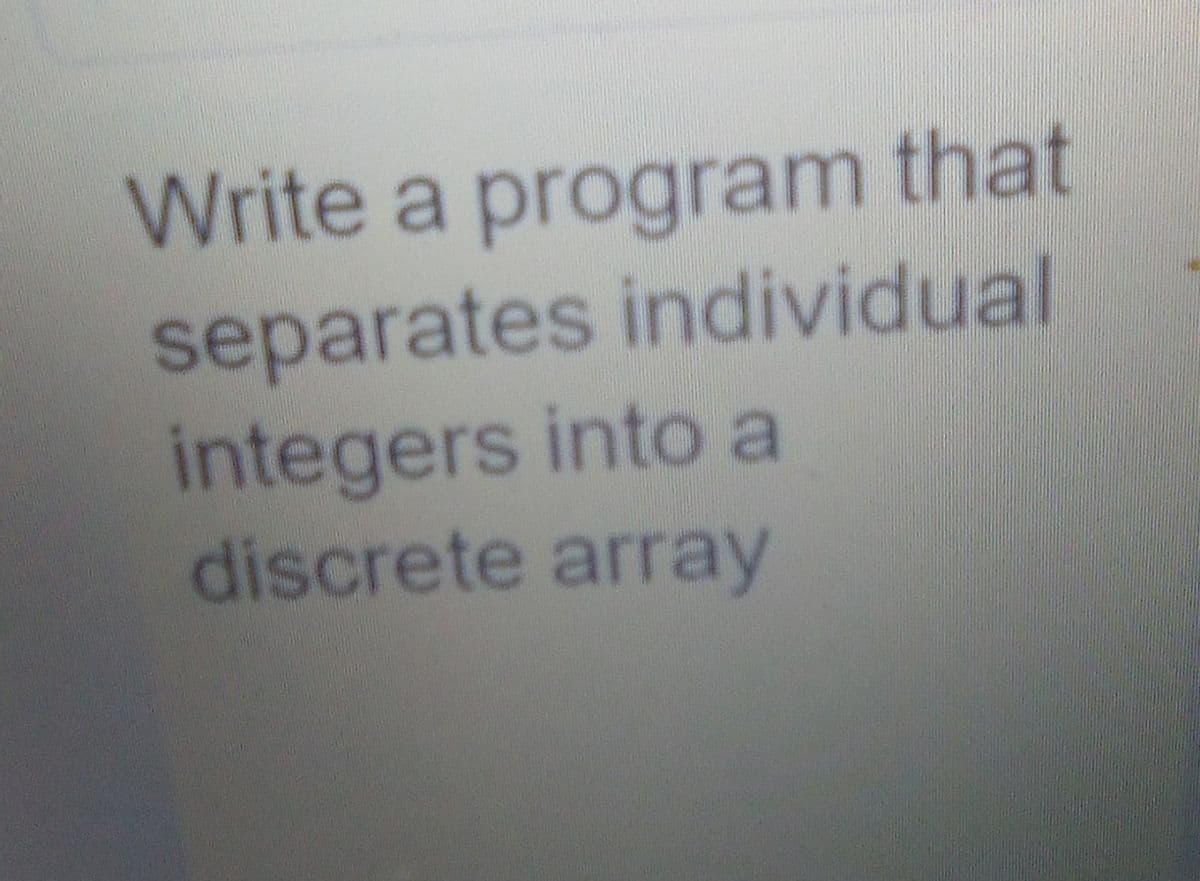Write a program that
separates individual
integers into a
discrete array