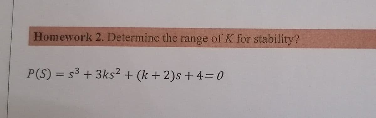 Homework 2. Determine the range of K for stability?
P(S) = s³ + 3ks² + (k+2)s +4= 0