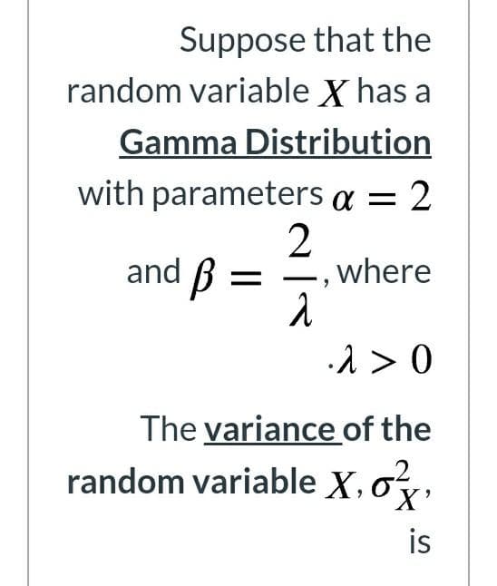 Suppose that the
random variable X has a
Gamma Distribution
with parameters a = 2
and B
2
where
·1 > 0
The variance of the
random variable X, oy,
is
