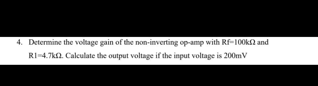 4. Determine the voltage gain of the non-inverting op-amp with Rf-100k and
R1=4.7k02. Calculate the output voltage if the input voltage is 200mV