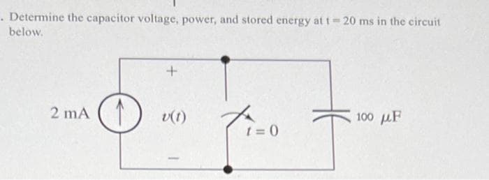. Determine the capacitor voltage, power, and stored energy at t = 20 ms in the circuit
below.
2 mA
↑
+
t=0
100 με