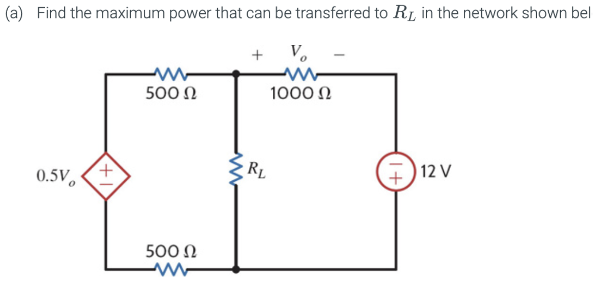 (a) Find the maximum power that can be transferred to R₁, in the network shown bel
V₂
0.5V +
500 Ω
500 Ω
+
RL
1000 Ω
-
12 V