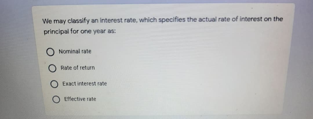 We may classify an interest rate, which specifies the actual rate of interest on the
principal for one year as:
Nominal rate
Rate of return
Exact interest rate
Effective rate
