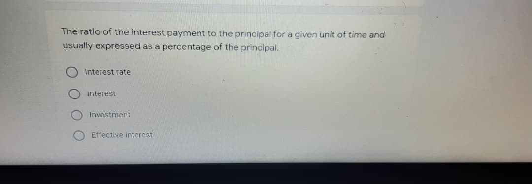 The ratio of the interest payment to the principal for a given unit of time and
usually expressed as a percentage of the principal.
Interest rate
Interest
Investment
Effective interest
