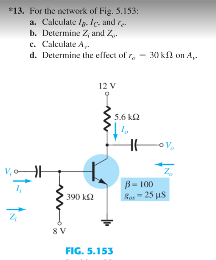 *13. For the network of Fig. 5.153:
a. Calculate IB, Ic, and re.
b. Determine Z; and Z„.
c. Calculate A,.
d. Determine the effect of r,
30 kN on Ay.
12 V
5.6 k2
oVo
B= 100
8os = 25 µS
390 k2
%3D
Zi
8 V
FIG. 5.153
