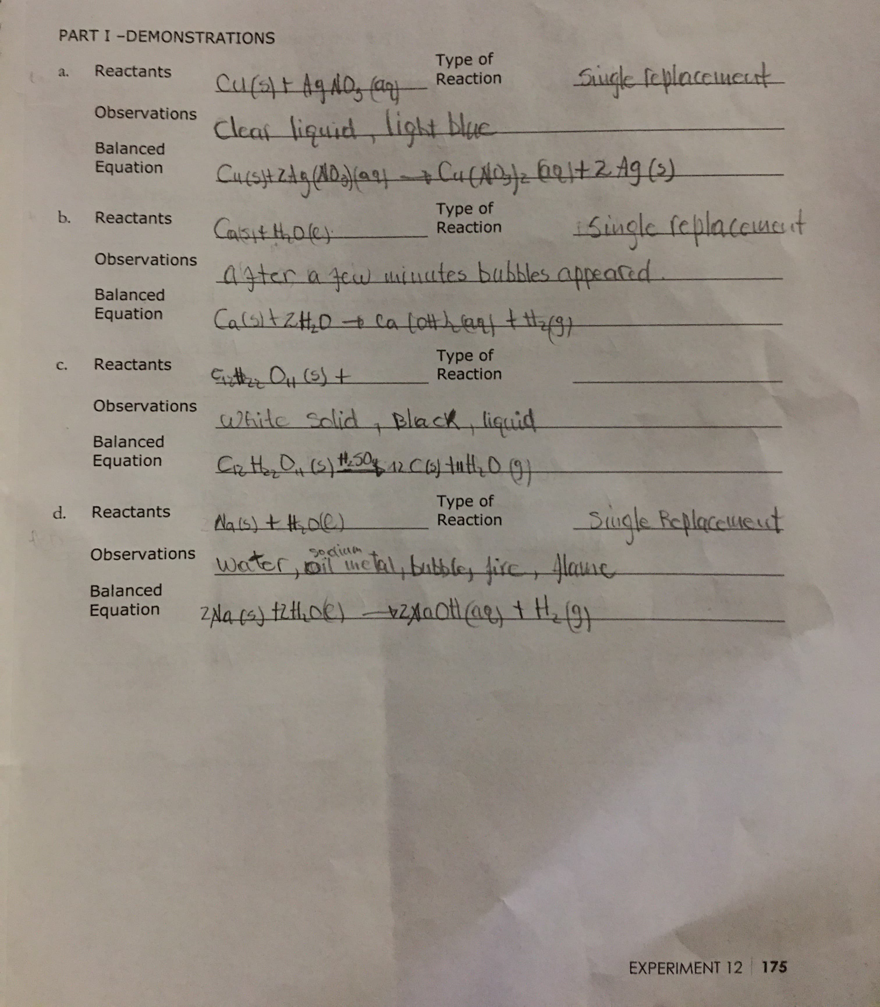 PART I -DEMONSTRATIONS
Туpe of
Reaction
Reactants
a.
णय नंगाड
Observations
bिp or bh A fs)
Cleat liquid light blue
Balanced
टकणि मिरेरिशरोगर्संवीय्ग
Single feplaceuet
Equation
Туpe of
Reaction
b.
Reactants
गिणमगवण)]
a4tcr a 4u uinates bubbles appeated
Observations
Balanced
Equation
16) 2ा R पिछ (HOी क्) क 0THZRTण)
Туpe of
Reaction
Reactants
C.
GutOp (S)t
hide salidBlack liquid
Observations
Balanced
Equation
Турe of
Reaction
Siugle Replacesseut
d.
Reactants
Ala is) ttole)
Soaian
water, it ealbubbley firc lauae
Observations
Balanced
2la ca3 t20e) -24aatat tig
co) fएiLoe),
Equation
EXPERIMENT 12 175
