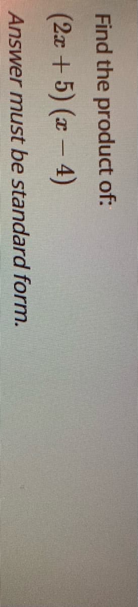 Find the product of:
(2x + 5) (x – 4)
Answer must be standard form.
