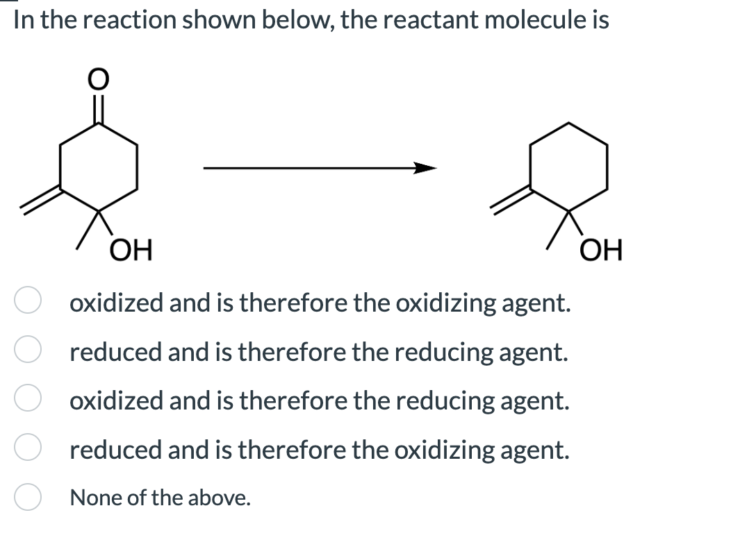 In the reaction shown below, the reactant molecule is
OH
oxidized and is therefore the oxidizing agent.
reduced and is therefore the reducing agent.
oxidized and is therefore the reducing agent.
reduced and is therefore the oxidizing agent.
None of the above.
OH