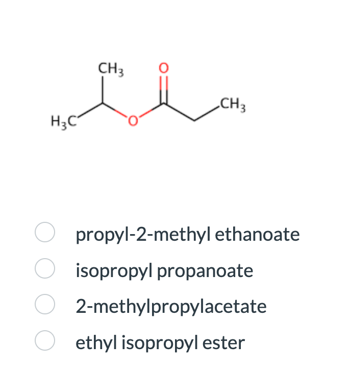 H3C
CH 3
CH 3
O propyl-2-methyl ethanoate
isopropyl propanoate
2-methylpropylacetate
O ethyl isopropyl ester