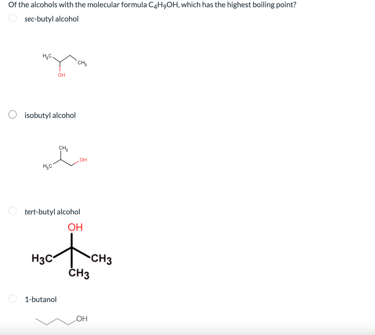 Of the alcohols with the molecular formula C4H₂OH, which has the highest boiling point?
sec-butyl alcohol
H.C.
isobutyl alcohol
Н.С
OH
H3C
1-butanol
CH3
CH3
tert-butyl alcohol
ОН
OH
CH3
OH
CH3