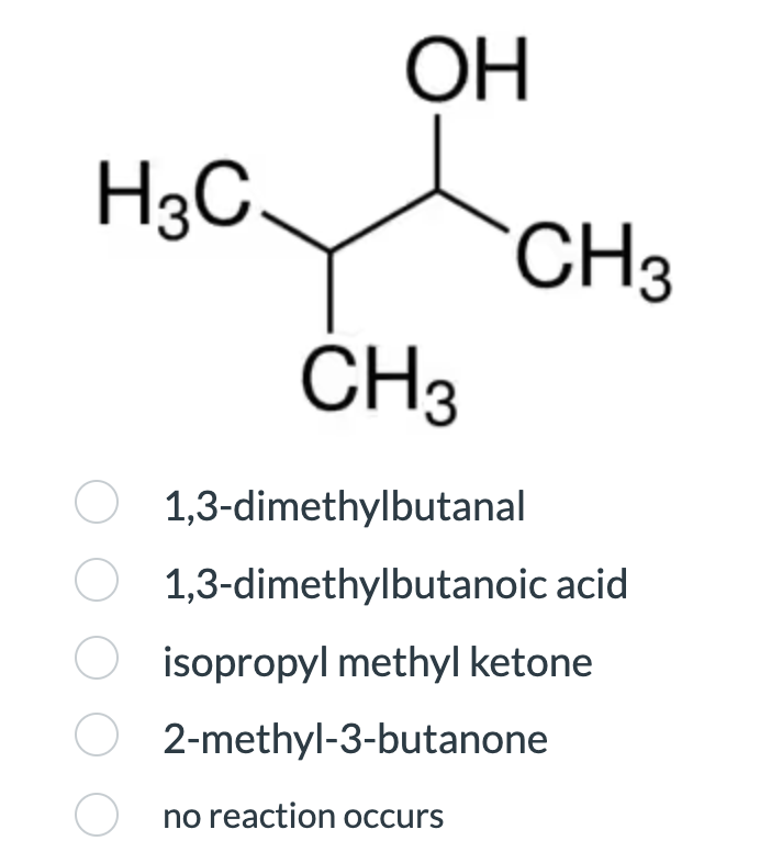 H3C
ОН
CH3
CH3
1,3-dimethylbutanal
○ 1,3-dimethylbutanoic acid
isopropyl methyl ketone
2-methyl-3-butanone
no reaction occurs