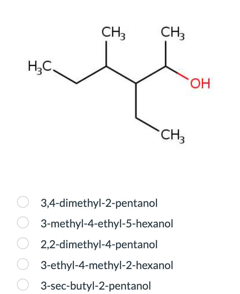 H₂C
CH3
CH3
CH3
3,4-dimethyl-2-pentanol
3-methyl-4-ethyl-5-hexanol
2,2-dimethyl-4-pentanol
3-ethyl-4-methyl-2-hexanol
3-sec-butyl-2-pentanol
OH