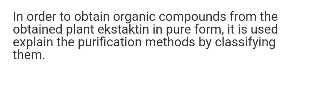 In order to obtain organic compounds from the
obtained plant ekstaktin in pure form, it is used
explain the purification methods by classifying
them.
