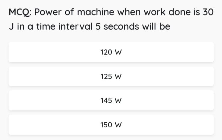 MCQ: Power of machine when work done is 30
J in a time interval 5 seconds will be
120 W
125 W
145 W
150 W