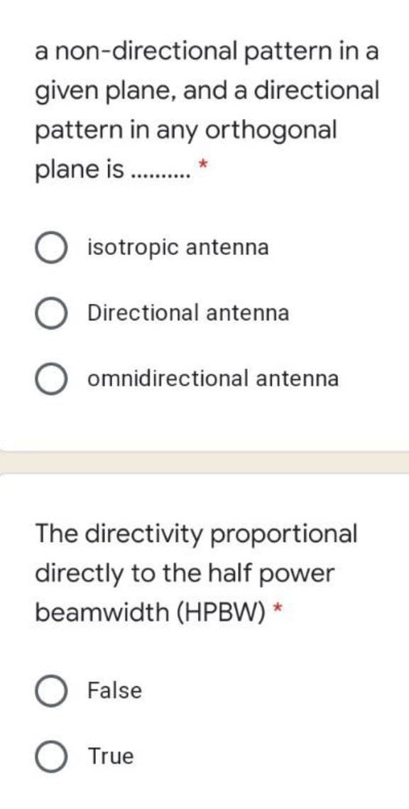 a non-directional pattern in a
given plane, and a directional
pattern in any orthogonal
plane is .
isotropic antenna
Directional antenna
omnidirectional antenna
The directivity proportional
directly to the half power
beamwidth (HPBW) *
False
True

