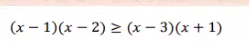 (x – 1)(x – 2) > (x – 3)(x+ 1)
