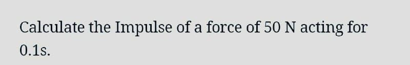 Calculate the Impulse of a force of 50 N acting for
0.1s.