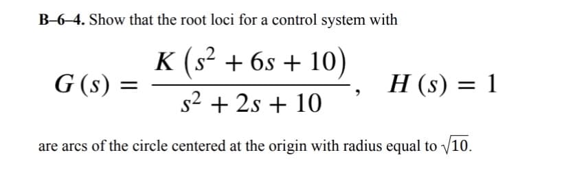 B-6-4. Show that the root loci for a control system with
K (s² + 6s+ 10)
G (s)
=
s² + 2s + 10
H (s) = 1
are arcs of the circle centered at the origin with radius equal to 1√/10.